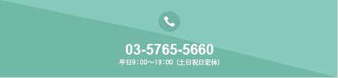 03-5765-5660 平日9:00～19:00（土日祝日定休）